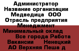 Администратор › Название организации ­ Медведица, ООО › Отрасль предприятия ­ Менеджмент › Минимальный оклад ­ 31 000 - Все города Работа » Вакансии   . Ненецкий АО,Верхняя Пеша д.